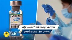  Các loại vắc xin Covid-19 tại Việt Nam: Nghe nhiều về AstraZeneca nhưng không chỉ có mỗi loại đó đâu! 