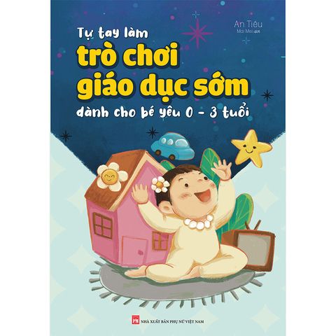  Sách: Tự Tay Làm Trò Chơi Giáo Dục Sớm Cho Bé Yêu Từ 0 - 3 Tuổi 