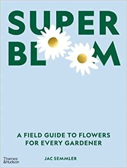 Super Bloom: A Field Guide To Flowers For Every Gardener