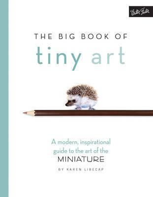 The Big Book of Tiny Art : A modern, inspirational guide to the art of the miniature_ Karen Libecap_9781633221796_Walter Foster Publishing