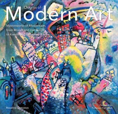 Origins of Modern Art : Masterworks of Modernism from Monet to Kandinsky, Delaunay, Turner & Klee._Rosalind Ormiston_9781783616107_Flame Tree Publishing