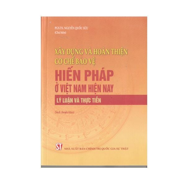 Xây Dựng Và Hoàn Thiện Cơ Chế Bảo Vệ Hiến Pháp Ở Việt Nam Hiện Nay - Lý Luận Và Thực Tiễn