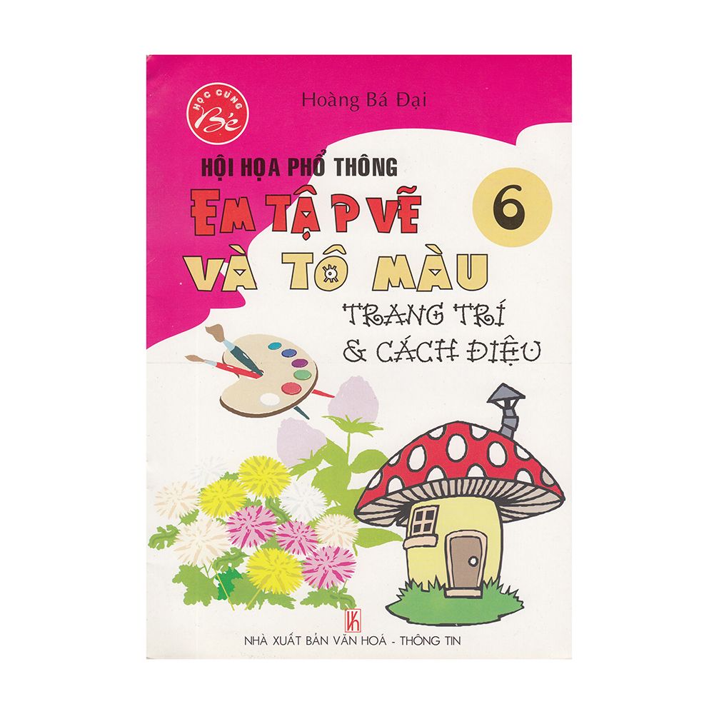Học Cùng Bé - Hội Họa Phổ Thông - Em Tập Vẽ Và Tô Màu ( Quyển 6): Trang Trí Và Cách Điệu