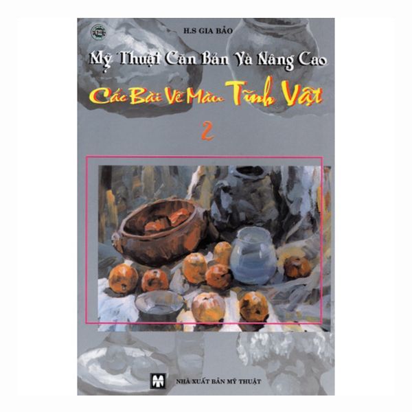 Mỹ Thuật Căn Bản Và Nâng Cao - Các Bài Vẽ Màu Tĩnh Vật (Tập 2)