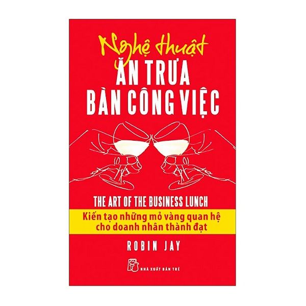 Nghệ Thuật Ăn Trưa Bàn Công Việc - Kiến Tạo Những Mỏ Vàng Quan Hệ Cho Doanh Nhân Thành Đạt