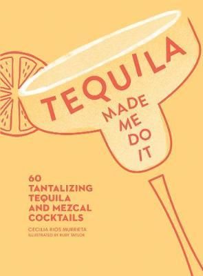 TEQUILA MADE ME DO IT: 60 Tantalizing Tequila and Mezcal Cocktails