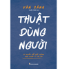 Thuật Dùng Người - Bí Quyết Để Trở Thành Nhà Quản Lí Tài Ba