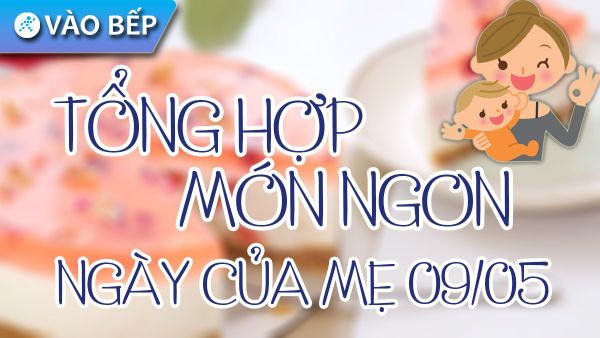 Tổng hợp 12 cách làm món ăn ngon làm quà tặng mẹ nhân dịp Ngày của Mẹ 9/5