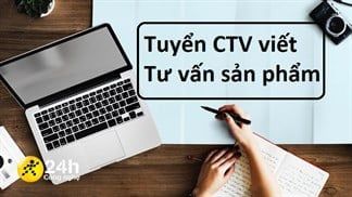 Tuyển CTV viết bài Tư Vấn Sản Phẩm công nghệ cho 24H Công nghệ, giờ giấc thoải mái, lương hấp dẫn, phù hợp với các bạn sinh viên