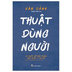 Thuật Dùng Người - Bí Quyết Để Trở Thành Nhà Quản Lí Tài Ba