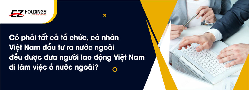 Có Phải Tất Cả Tổ Chức, Cá Nhân Việt Nam Đầu Tư Ra Nước Ngoài Đều Được Đưa Người Lao Động Việt Nam Đi Làm Việc Ở Nước Ngoài?