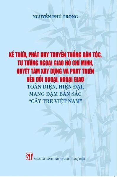 Kế Thừa, Phát Huy Truyền Thống Dân Tộc, Tư Tưởng Ngoại Giao Hồ Chí Minh, Quyết Tâm Xây Dựng Và Phát Triển Nền Đối Ngoại, Ngoại Giao Toàn Diện, Hiện Đại Mang Đậm Bản Sắc "Cây Tre Việt Nam" - Nguyễn Phú Trọng (XB 2024)