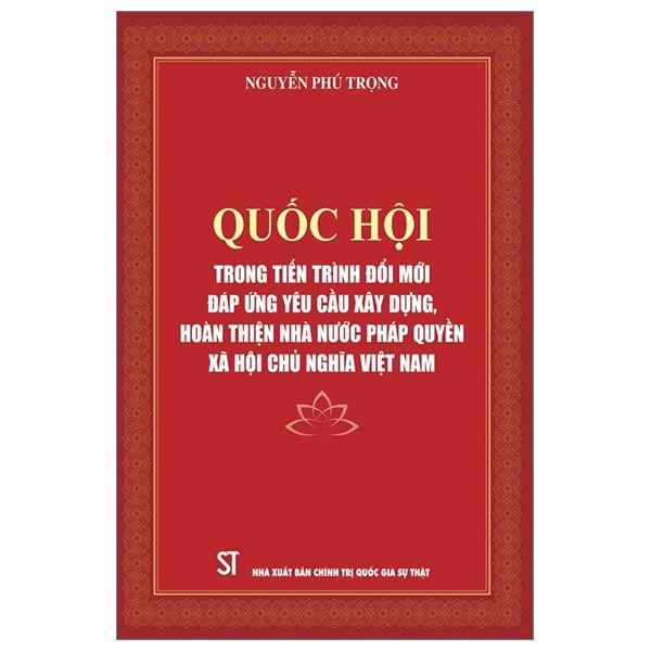 Quốc Hội Trong Tiến Trình Đổi Mới Đáp Ứng Yêu Cầu Xây Dựng, Hoàn Thiện Nhà Nước Pháp Quyền Xã Hội Chủ Nghĩa Việt Nam - Nguyễn Phú Trọng