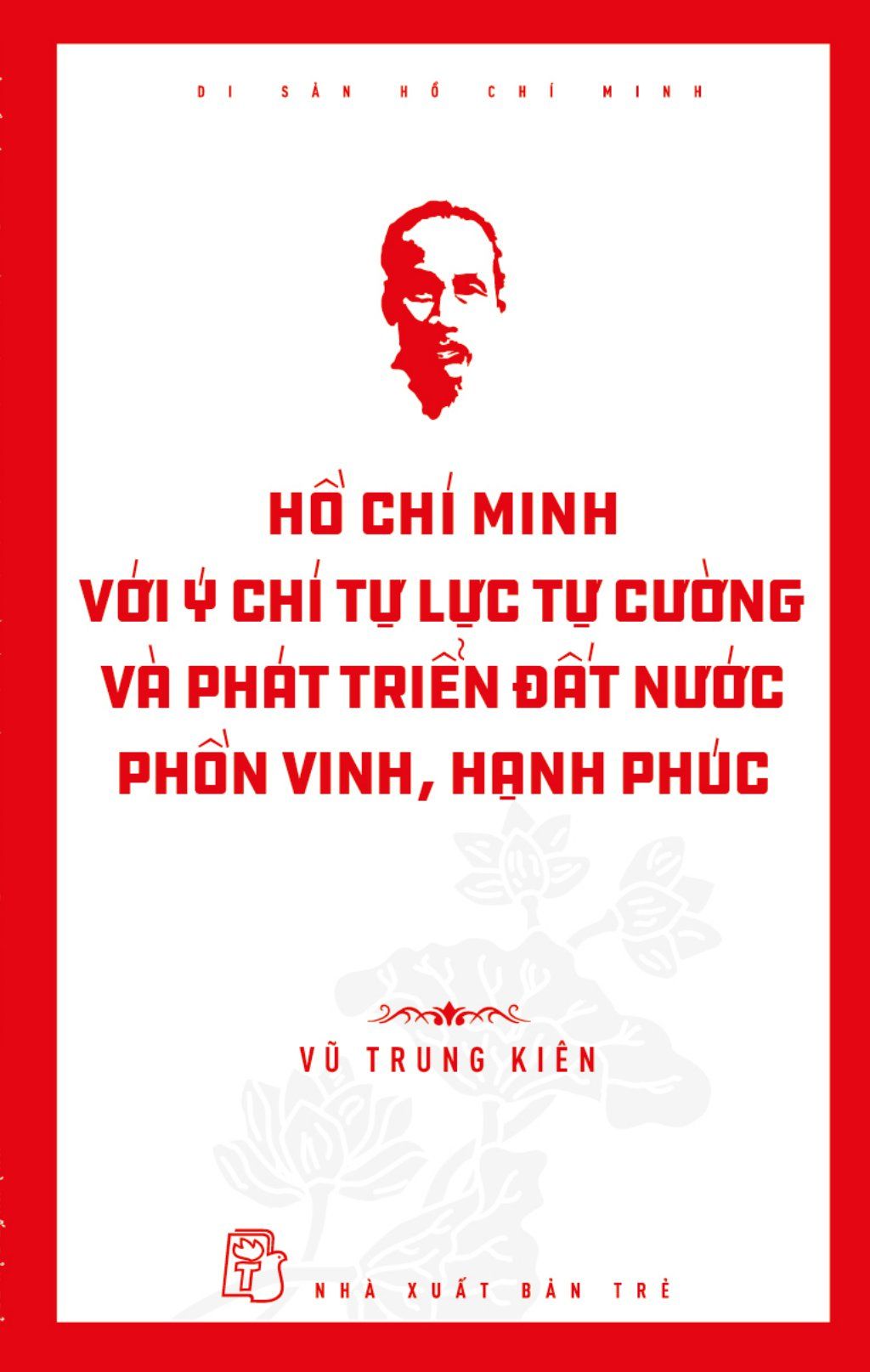  Di sản Hồ Chí Minh. Hồ Chí Minh với ý chí tự lực, tự cường và khát vọng phát triển đất nước phồn vinh, hạnh phúc 
