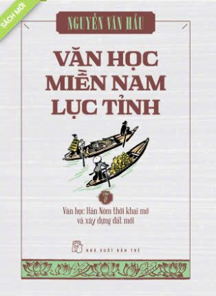 VĂN HỌC MIỀN NAM LỤC TỈNH TẬP 2: VĂN HỌC HÁN NÔM THỜI KHAI MỞ VÀ XÂY DỰNG ĐẤT MỚI