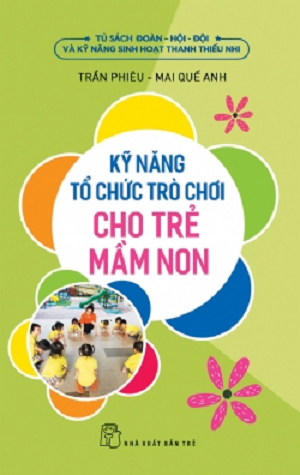 Kỹ Năng Tổ Chức Trò Chơi Cho Trẻ Mầm Non - Trần Phiêu, Mai Quế Anh