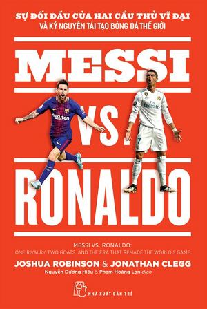Messi vs. Ronaldo Sự Đối Đầu Của Hai Cầu Thủ Vĩ Đại Và Kỷ Nguyên Tái Tạo Bóng Đá Thế Giới - Joshua Robinson, Jonathan Clegg