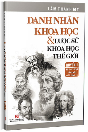Danh nhân khoa học & lược sử khoa học thế giới (Quyển 1: từ thời cổ đại đến cuối thế kỷ thứ 18) - Lâm Thành Mỹ