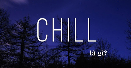 Chill là gì? Có ý nghĩa gì? Được sử dụng trong những trường hợp nào?