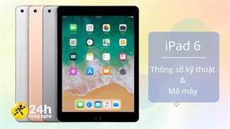 Tất tần tật thông tin cần biết về iPad 6: Thông số cấu hình, mã phiên bản để nhận dạng đúng dòng máy