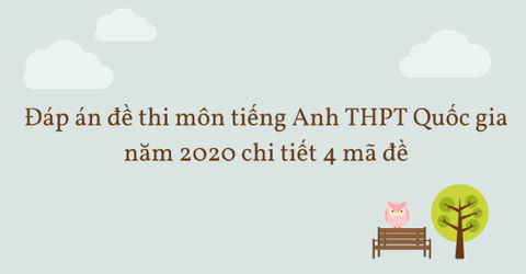 Đáp án đề thi môn tiếng Anh THPT Quốc gia năm 2020 chi tiết 4 mã đề