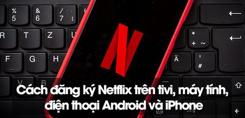 Cách đăng ký Netflix trên tivi, máy tính, điện thoại Android và iPhone cực chi tiết
