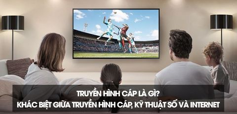 Truyền hình cáp là gì? Sự khác biệt với truyền hình kỹ thuật số và truyền hình Internet