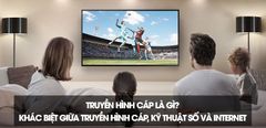  Truyền hình cáp là gì? Sự khác biệt với truyền hình kỹ thuật số và truyền hình Internet 