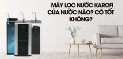  Máy lọc nước Karofi là của nước nào? Có tốt không? 
