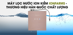  10 lý do nên chọn Máy lọc nước ion kiềm IonFarms - Thương hiệu Hàn Quốc chất lượng 