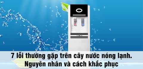 7 lỗi thường gặp trên cây nước nóng lạnh. Nguyên nhân và cách khắc phục
