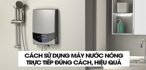 Cách sử dụng máy nước nóng trực tiếp đúng cách, hiệu quả