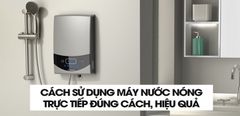  Cách sử dụng máy nước nóng trực tiếp đúng cách, hiệu quả 