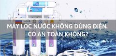  Máy lọc nước không dùng điện là gì? Có an toàn không? 