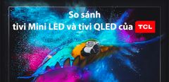  So sánh công nghệ QLED và Mini LED trên tivi TCL 