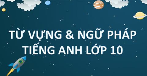 Tổng hợp từ vựng và ngữ pháp tiếng Anh lớp 10 đầy đủ, chi tiết nhất