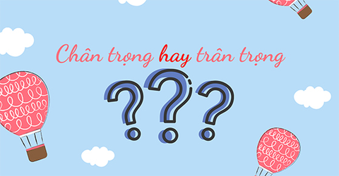 Chân trọng hay trân trọng, từ nào mới đúng chính tả? Cách dùng đúng