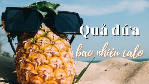 Dứa bao nhiêu calo? Ăn dứa có béo không và những lưu ý khi ăn dứa