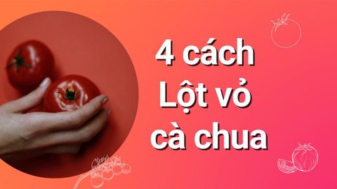 4 cách lột vỏ cà chua cực dễ dàng, nhanh mịn cho chị em nội trợ