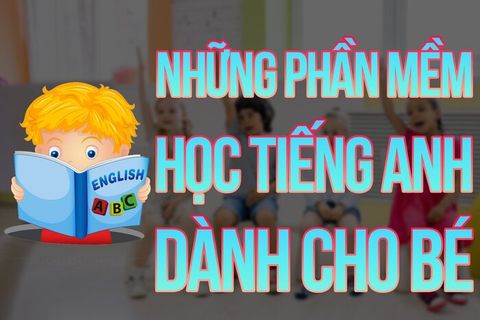 Top Những Phần Mềm Học Tiếng Anh Cho Bé Tốt Và Được Tin Tưởng Sử Dụng Nhất!