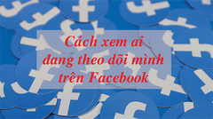  Cách xem ai đang theo dõi mình trên Facebook cực đơn giản 