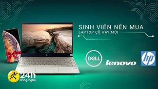 Là sinh viên thì nên mua laptop hàng mới hay lựa hàng cũ để phục vụ cho nhu cầu học tập, làm việc là hợp lý nhất?