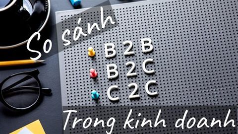 So sánh sự giống nhau, khác nhau của 3 mô hình B2B, B2C, C2C trong kinh doanh