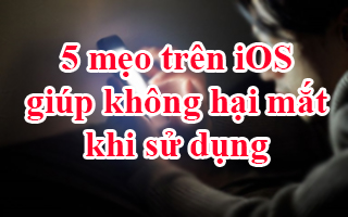 5 mẹo hay trên iOS giúp không hại mắt khi sử dụng