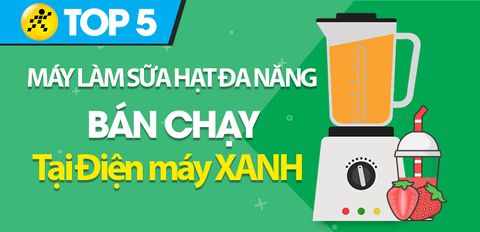 Top 5 máy làm sữa hạt đa năng bán chạy, có đánh giá tốt tại Điện máy XANH