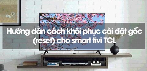 Hướng dẫn cách khôi phục cài đặt gốc (reset) cho smart tivi TCL