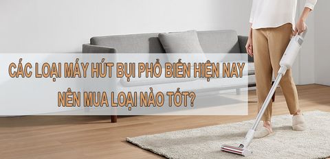 Các loại máy hút bụi trên thị trường hiện nay. Nên mua loại nào tốt?