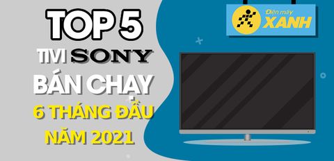 Top 5 Tivi Sony bán chạy nhất 6 tháng đầu năm 2021 tại Trung tâm bảo hành