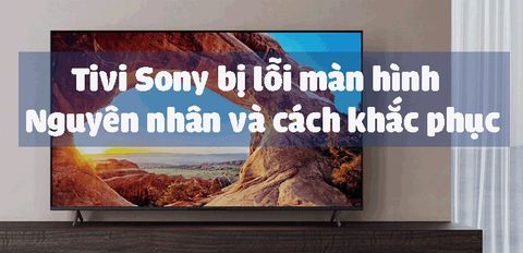 Tivi Sony bị lỗi màn hình - Nguyên nhân và cách khắc phục nhanh chóng