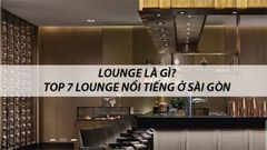  Lounge là gì? Top 7 Lounge nổi tiếng ở TP.HCM vui chơi xuyên đêm 